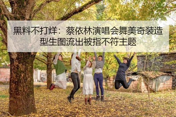 黑料不打烊：蔡依林演唱会舞美奇装造型生图流出被指不符主题